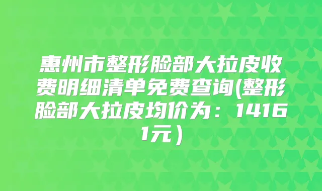 惠州市整形脸部大拉皮收费明细清单免费查询(整形脸部大拉皮均价为：14161元）