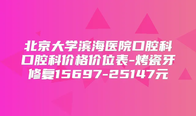 北京大学滨海医院口腔科口腔科价格价位表-烤瓷牙修复15697-25147元