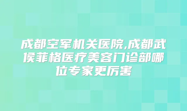 成都空军医院,成都武侯菲格医疗美容门诊部哪位专家更厉害