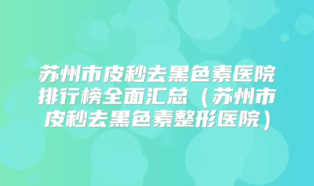 苏州市皮秒去黑色素医院排行榜全面汇总（苏州市皮秒去黑色素整形医院）