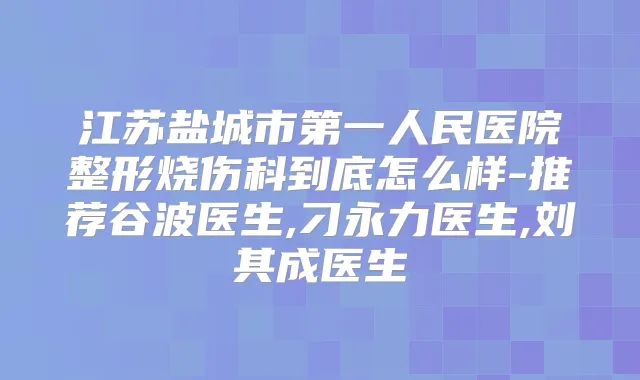 江苏盐城市第一人民医院整形烧伤科到底怎么样-推荐谷波医生,刁永力医生,刘其成医生