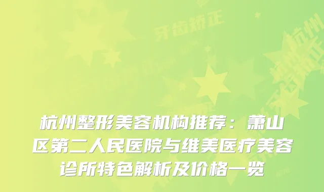 杭州整形美容机构推荐：萧山区第二人民医院与维美医疗美容诊所特色解析及价格一览