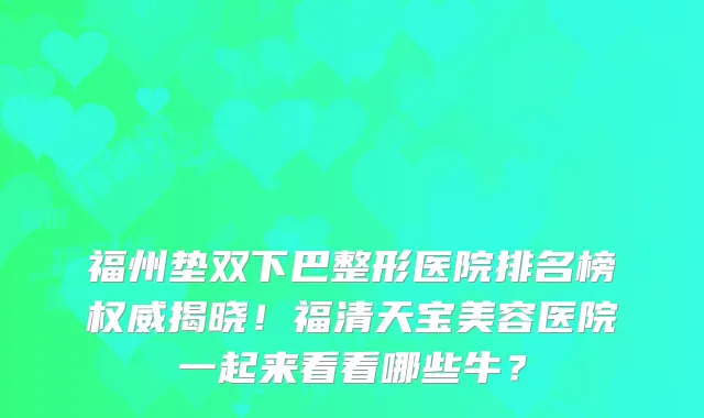 福州垫双下巴整形医院排名榜揭晓！福清天宝美容医院一起来看看哪些牛？