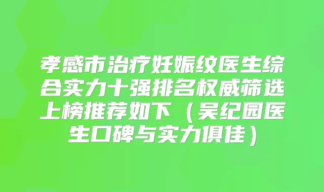 孝感市妊娠纹医生综合实力十强排名筛选上榜推荐如下（吴纪园医生口碑与实力俱佳）