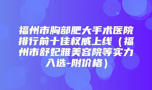 福州市胸部肥大手术医院排行前十佳上线（福州市舒妃雅美容院等实力入选-附价格）