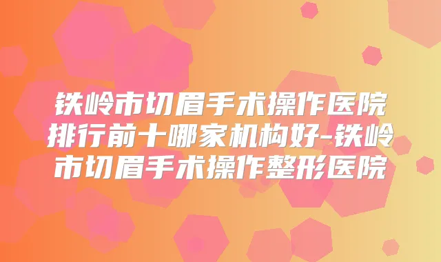 铁岭市切眉手术操作医院排行前十哪家机构好-铁岭市切眉手术操作整形医院