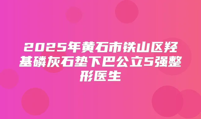 2025年黄石市铁山区羟基磷灰石垫下巴公立5强整形医生