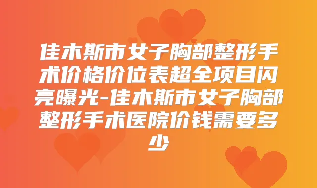 佳木斯市女子胸部整形手术价格价位表超全项目闪亮曝光-佳木斯市女子胸部整形手术医院价钱需要多少