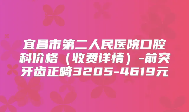 宜昌市第二人民医院口腔科价格（收费详情）-前突牙齿正畸3205-4619元