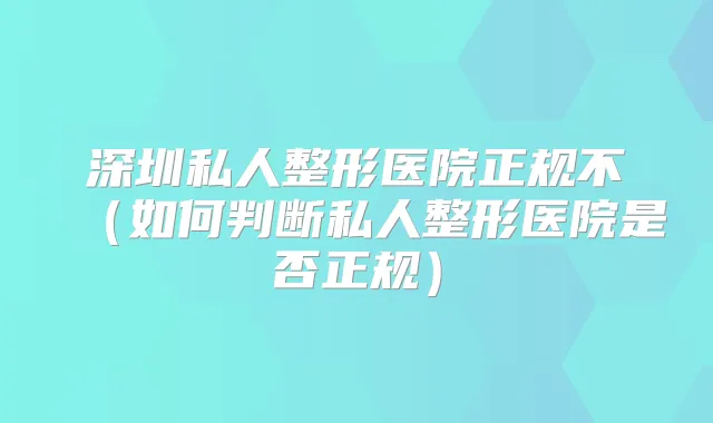 深圳私人整形医院正规不（如何判断私人整形医院是否正规）