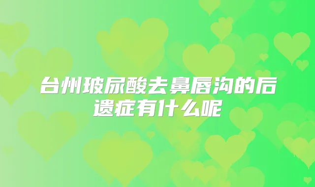 台州玻尿酸去鼻唇沟的后遗症有什么呢