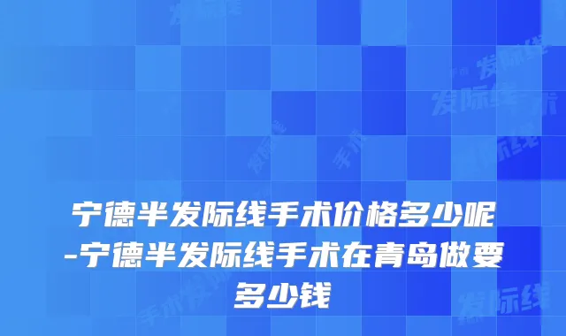 宁德半发际线手术价格多少呢-宁德半发际线手术在青岛做要多少钱