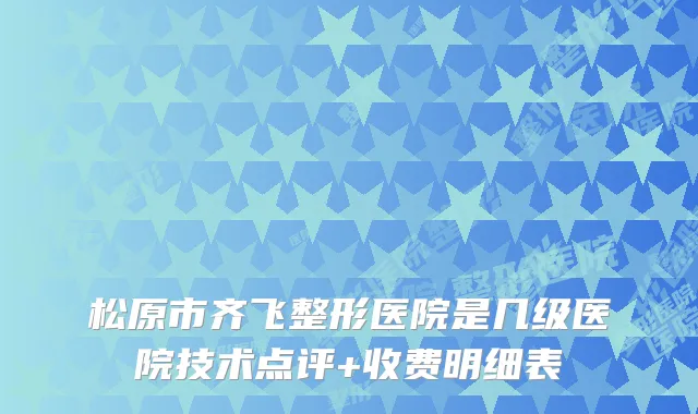 松原市齐飞整形医院是几级医院技术点评+收费明细表