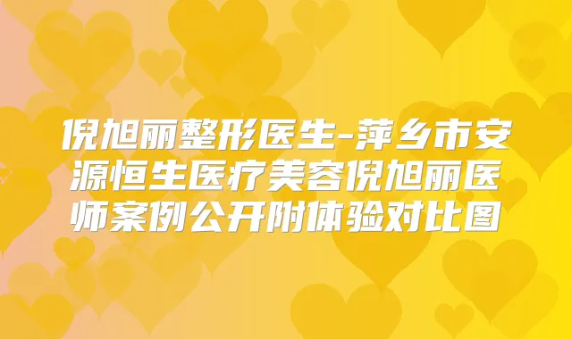 倪旭丽整形医生-萍乡市安源恒生医疗美容倪旭丽医师案例公开附体验对比图