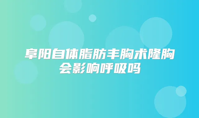 阜阳自体脂肪丰胸术隆胸会影响呼吸吗
