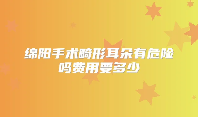 绵阳手术畸形耳朵有危险吗费用要多少