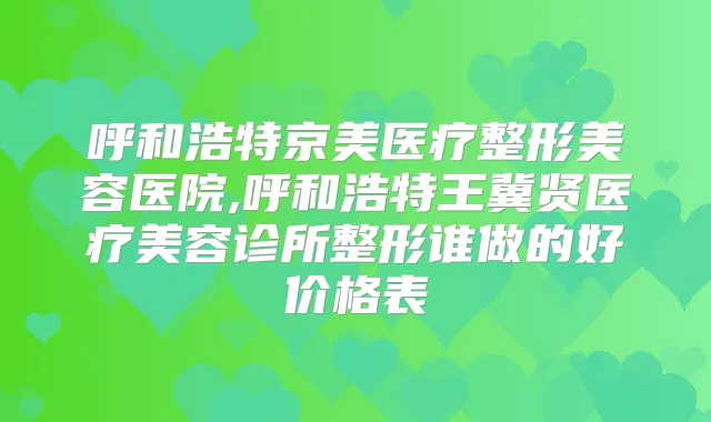 呼和浩特京美医疗整形美容医院,呼和浩特王冀贤医疗美容诊所整形谁做的好价格表