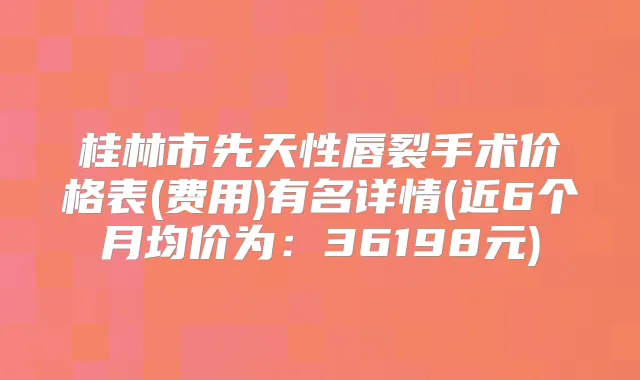 桂林市先天性唇裂手术价格表(费用)有名详情(近6个月均价为：36198元)