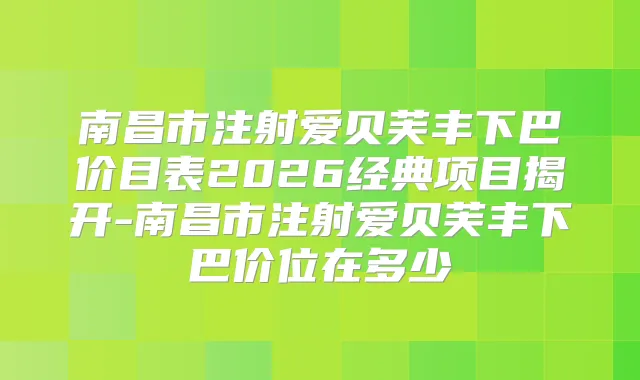 南昌市注射爱贝芙丰下巴价目表2026经典项目揭开-南昌市注射爱贝芙丰下巴价位在多少
