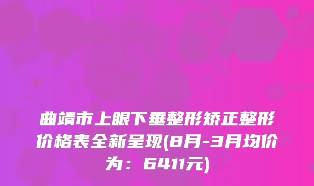 曲靖市上眼下垂整形矫正整形价格表全新呈现(8月-3月均价为：6411元)