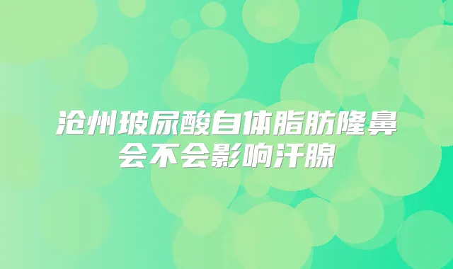 沧州玻尿酸自体脂肪隆鼻会不会影响汗腺