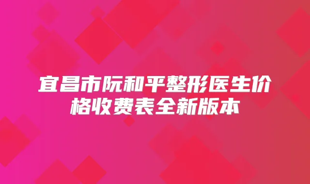 宜昌市阮和平整形医生价格收费表全新版本
