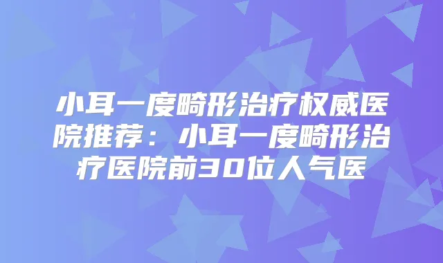 小耳一度畸形医院推荐:小耳一度畸形医院前30位人气医