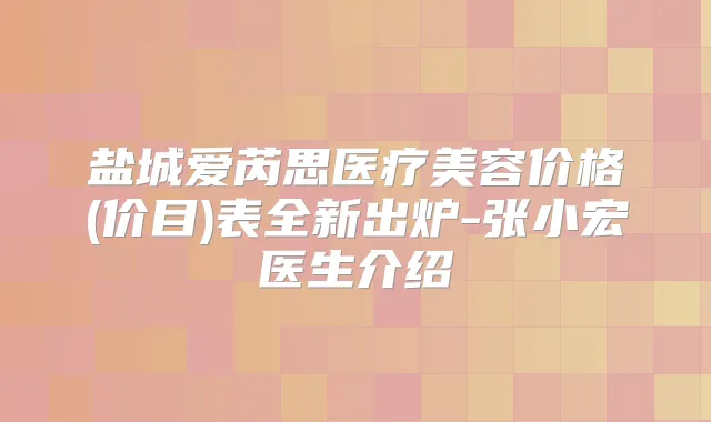 盐城爱芮思医疗美容价格(价目)表全新出炉-张小宏医生介绍
