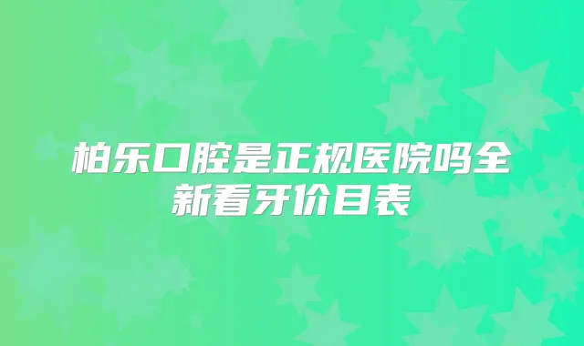 柏乐口腔是正规医院吗全新看牙价目表