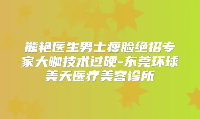 熊艳医生男士瘦脸绝招专家大咖技术过硬-东莞环球美天医疗美容诊所
