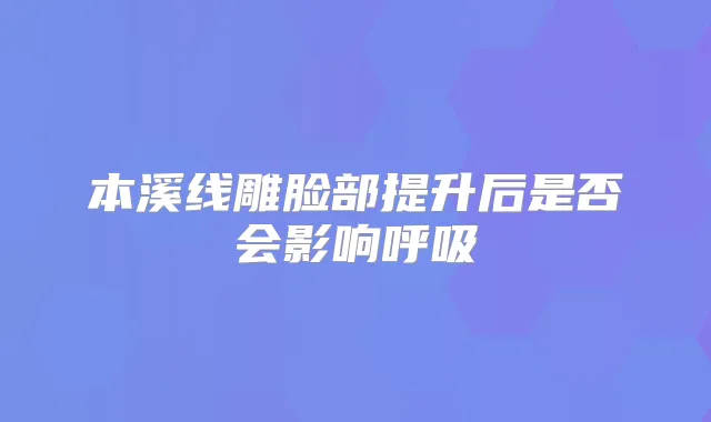 本溪线雕脸部提升后是否会影响呼吸