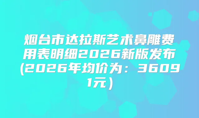 烟台市达拉斯艺术鼻雕费用表明细2026新版发布(2026年均价为:36091元)