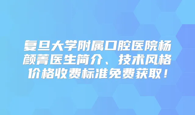 复旦大学附属口腔医院杨颜菁医生简介、技术风格价格收费标准免费获取！