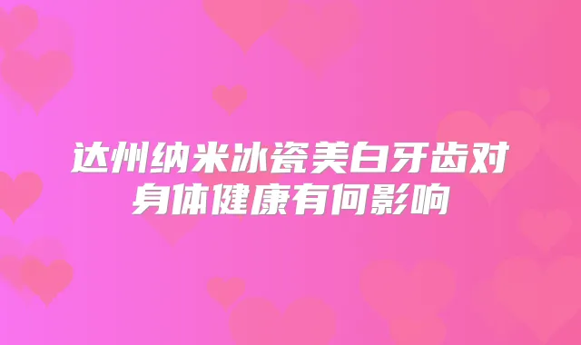 达州纳米冰瓷美白牙齿对身体健康有何影响