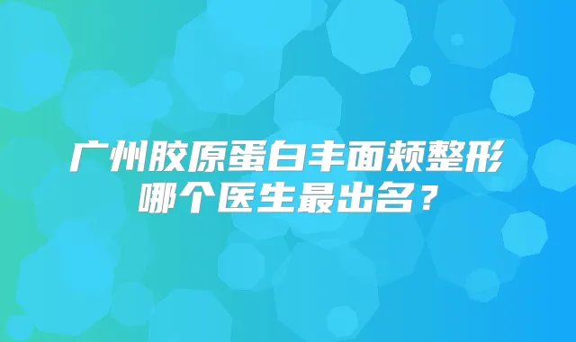 广州胶原蛋白丰面颊整形哪个医生出名？