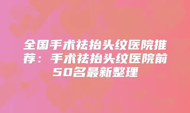 全国手术祛抬头纹医院推荐：手术祛抬头纹医院前50名新整理