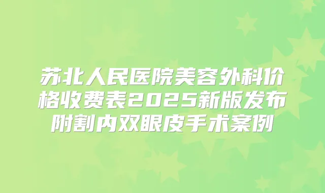 苏北人民医院美容外科价格收费表2025新版发布附割内双眼皮手术案例