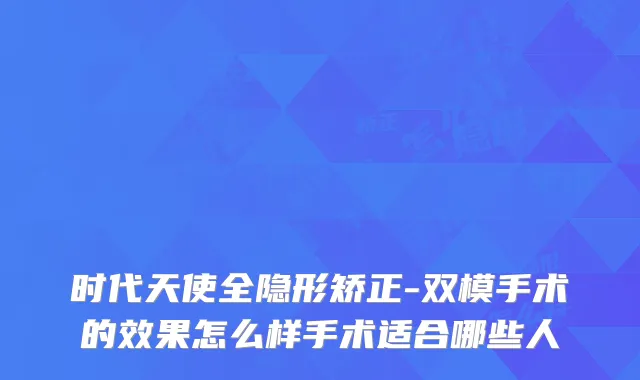 时代天使全隐形矫正-双模手术的效果怎么样手术适合哪些人