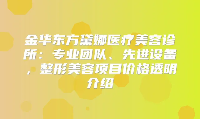 金华东方黛娜医疗美容诊所：专业团队、先进设备，整形美容项目价格透明介绍