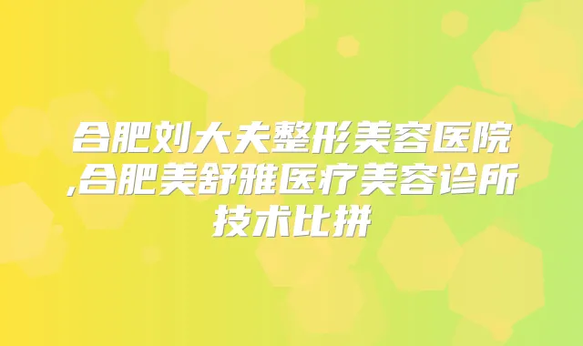 合肥刘大夫整形美容医院,合肥美舒雅医疗美容诊所技术比拼