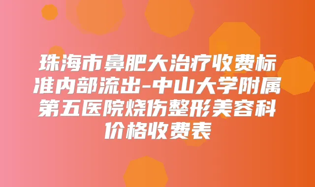 珠海市鼻肥大收费标准内部流出-中山大学附属第五医院烧伤整形美容科价格收费表