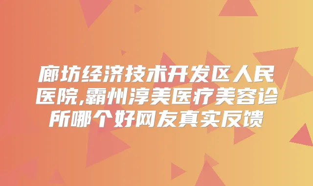 廊坊经济技术开发区人民医院,霸州淳美医疗美容诊所哪个好网友真实反馈