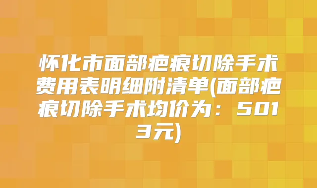 怀化市面部疤痕切除手术费用表明细附清单(面部疤痕切除手术均价为：5013元)
