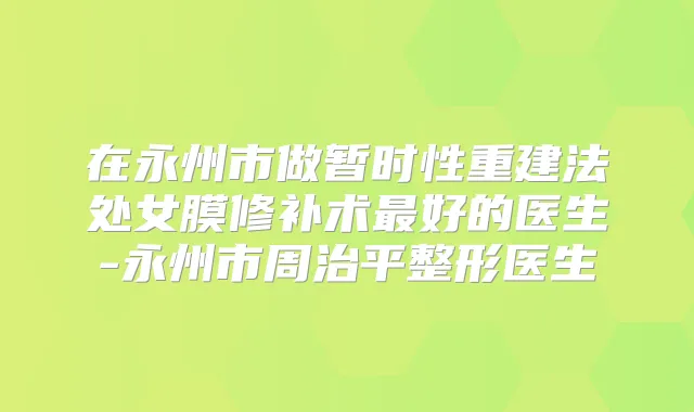 在永州市做暂时性重建法处女膜修补术好的医生-永州市周治平整形医生