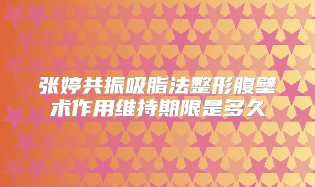 张婷共振吸脂法整形腹壁术作用维持期限是多久