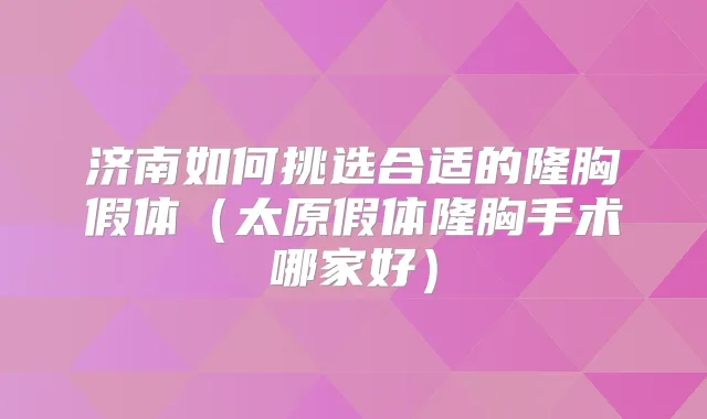 济南如何挑选合适的隆胸假体（太原假体隆胸手术哪家好）