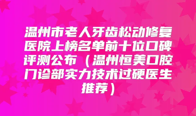 温州市老人牙齿松动修复医院上榜名单前十位口碑评测公布（温州恒美口腔门诊部实力技术过硬医生推荐）