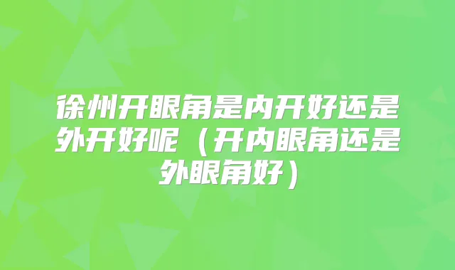 徐州开眼角是内开好还是外开好呢（开内眼角还是外眼角好）