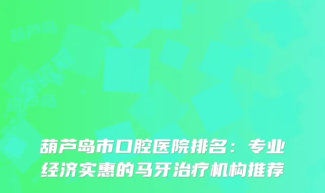 葫芦岛市口腔医院排名：专业经济实惠的马牙机构推荐