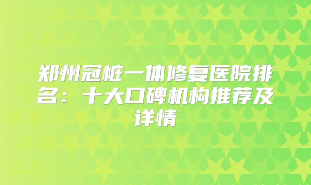 郑州冠桩一体修复医院排名：十大口碑机构推荐及详情